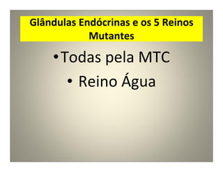 Glândulas Endócrinas e os 5 Reinos
Mutantes
•Todas pela MTC
• Reino Água
 