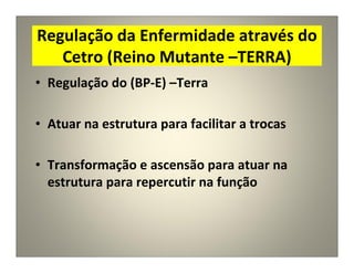 Regulação da Enfermidade através do
Cetro (Reino Mutante –TERRA)
• Regulação do (BP-E) –Terra
• Atuar na estrutura para facilitar a trocas
• Transformação e ascensão para atuar na
estrutura para repercutir na função
 