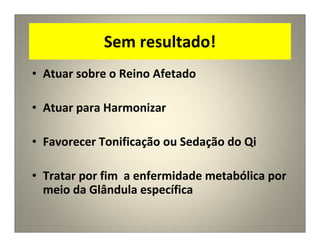 Sem resultado!
• Atuar sobre o Reino Afetado
• Atuar para Harmonizar
• Favorecer Tonificação ou Sedação do Qi
• Tratar por fim a enfermidade metabólica por
meio da Glândula específica
 