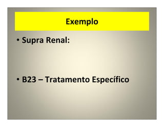 Exemplo
• Supra Renal:
• B23 – Tratamento Específico
 