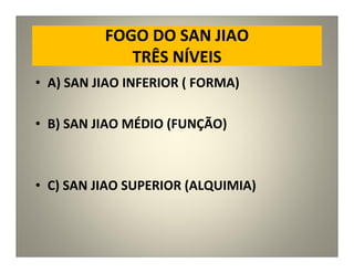 FOGO DO SAN JIAO
TRÊS NÍVEIS
• A) SAN JIAO INFERIOR ( FORMA)
• B) SAN JIAO MÉDIO (FUNÇÃO)
• C) SAN JIAO SUPERIOR (ALQUIMIA)
 