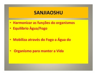 SANJIAOSHU
• Harmonizar as funções do organismos
• Equilíbrio Àgua/Fogo
• Mobiliza através do Fogo a Água do
• Organismo para manter a Vida
 