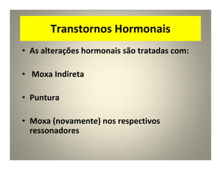 Transtornos Hormonais
• As alterações hormonais são tratadas com:
• Moxa Indireta
• Puntura
• Moxa (novamente) nos respectivos
ressonadores
 