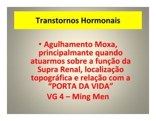 Transtornos Hormonais
• Agulhamento Moxa,
principalmante quando
atuarmos sobre a função da
Supra Renal, localização
topográfica e relação com a
“PORTA DA VIDA”
VG 4 – Ming Men
 