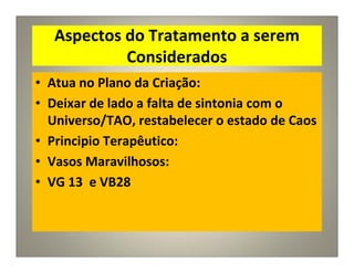 Aspectos do Tratamento a serem
Considerados
• Atua no Plano da Criação:
• Deixar de lado a falta de sintonia com o
Universo/TAO, restabelecer o estado de Caos
• Principio Terapêutico:
• Vasos Maravilhosos:
• VG 13 e VB28
 