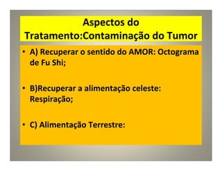 Aspectos do
Tratamento:Contaminação do Tumor
• A) Recuperar o sentido do AMOR: Octograma
de Fu Shi;
• B)Recuperar a alimentação celeste:
Respiração;
• C) Alimentação Terrestre:
 