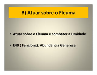 B) Atuar sobre o Fleuma
• Atuar sobre o Fleuma e combater a Umidade
• E40 ( Fenglong): Abundância Generosa
 
