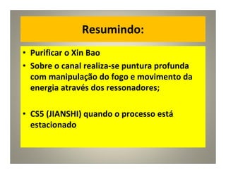 Resumindo:
• Purificar o Xin Bao
• Sobre o canal realiza-se puntura profunda
com manipulação do fogo e movimento da
energia através dos ressonadores;
• CS5 (JIANSHI) quando o processo está
estacionado
 