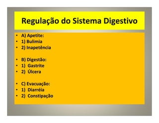 Regulação do Sistema Digestivo
• A) Apetite:
• 1) Bulimia
• 2) Inapetência
• B) Digestão:
• 1) Gastrite
• 2) Úlcera
• C) Evacuação:
• 1) Diarréia
• 2) Constipação
 