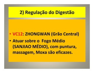 2) Regulação do Digestão
• VC12: ZHONGWAN (Grão Central)
• Atuar sobre o Fogo Médio
(SANJIAO MÉDIO), com puntura,
massagem, Moxa são eficazes.
 