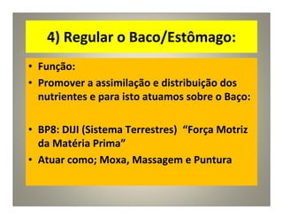 4) Regular o Baco/Estômago:
• Função:
• Promover a assimilação e distribuição dos
nutrientes e para isto atuamos sobre o Baço:
• BP8: DIJI (Sistema Terrestres) “Força Motriz
da Matéria Prima”
• Atuar como; Moxa, Massagem e Puntura
 