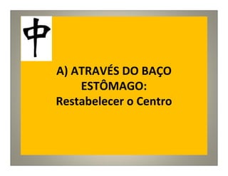 A) ATRAVÉS DO BAÇO
ESTÔMAGO:
Restabelecer o Centro
 