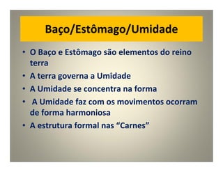 Baço/Estômago/Umidade
• O Baço e Estômago são elementos do reino
terra
• A terra governa a Umidade
• A Umidade se concentra na forma
• A Umidade faz com os movimentos ocorram
de forma harmoniosa
• A estrutura formal nas “Carnes”
 