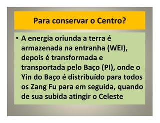 Para conservar o Centro?
• A energia oriunda a terra é
armazenada na entranha (WEI),
depois é transformada e
transportada pelo Baço (PI), onde o
Yin do Baço é distribuído para todos
os Zang Fu para em seguida, quando
de sua subida atingir o Celeste
 