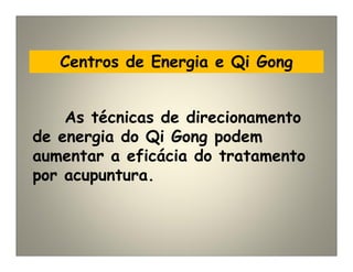 Centros de Energia e Qi Gong
As técnicas de direcionamento
de energia do Qi Gong podem
aumentar a eficácia do tratamento
por acupuntura.
 