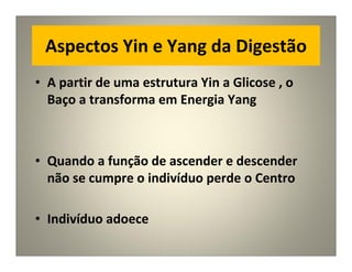 Aspectos Yin e Yang da Digestão
• A partir de uma estrutura Yin a Glicose , o
Baço a transforma em Energia Yang
• Quando a função de ascender e descender
não se cumpre o indivíduo perde o Centro
• Indivíduo adoece
 