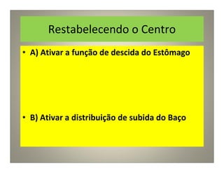 Restabelecendo o Centro
• A) Ativar a função de descida do Estômago
• B) Ativar a distribuição de subida do Baço
 