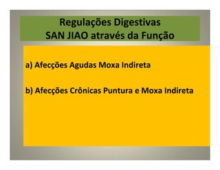 Regulações Digestivas
SAN JIAO através da Função
a) Afecções Agudas Moxa Indireta
b) Afecções Crônicas Puntura e Moxa Indireta
 