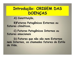 Introdução: ORIGEM DAS
DOENÇAS
A) Constituição,
B)Fatores Patogênicos Externos ou
fatores climáticos,
C) Fatores Patogênicos Internos ou
fatores emocionais
D) Fatores que não são nem Externos
nem Internos, os chamados fatores do Estilo
de Vida.
 
