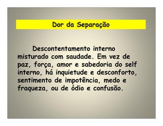 Dor da Separação
Descontentamento interno
misturado com saudade. Em vez de
paz, força, amor e sabedoria do self
interno, há inquietude e desconforto,
sentimento de impotência, medo e
fraqueza, ou de ódio e confusão.
 