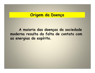 Origem da Doença
A maioria das doenças da sociedade
moderna resulta da falta de contato com
as energias do espírito.
 