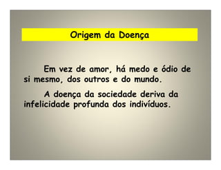 Origem da Doença
Em vez de amor, há medo e ódio de
si mesmo, dos outros e do mundo.
A doença da sociedade deriva da
infelicidade profunda dos indivíduos.
 