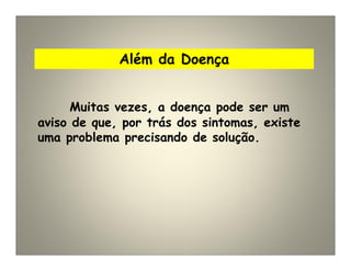 Além da Doença
Muitas vezes, a doença pode ser um
aviso de que, por trás dos sintomas, existe
uma problema precisando de solução.
 