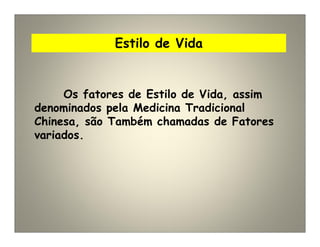 Estilo de Vida
Os fatores de Estilo de Vida, assim
denominados pela Medicina Tradicional
Chinesa, são Também chamadas de Fatores
variados.
 