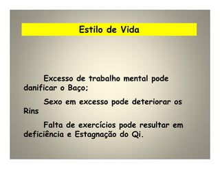 Estilo de Vida
Excesso de trabalho mental pode
danificar o Baço;
Sexo em excesso pode deteriorar os
Rins
Falta de exercícios pode resultar em
deficiência e Estagnação do Qi.
 