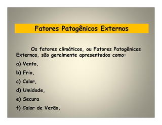 Fatores Patogênicos Externos
Os fatores climáticos, ou Fatores Patogênicos
Externos, são geralmente apresentados como:
a) Vento,
b) Frio,
c) Calor,
d) Umidade,
e) Secura
f) Calor de Verão.
 