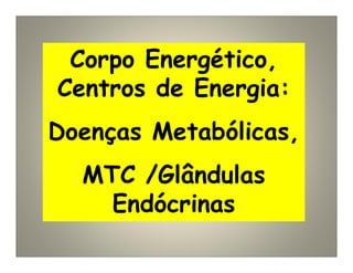 Corpo Energético,
Centros de Energia:
Doenças Metabólicas,
MTC /Glândulas
Endócrinas
 