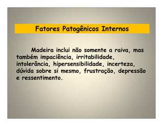 Fatores Patogênicos Internos
Madeira inclui não somente a raiva, mas
também impaciência, irritabilidade,
intolerância, hipersensibilidade, incerteza,
dúvida sobre si mesmo, frustração, depressão
e ressentimento.
 