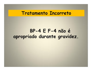 Tratamento Incorreto
BP-4 E F-4 não é
apropriado durante gravidez.
 