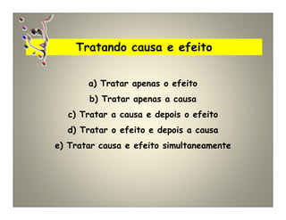 Tratando causa e efeito
a) Tratar apenas o efeito
b) Tratar apenas a causa
c) Tratar a causa e depois o efeito
d) Tratar o efeito e depois a causa
e) Tratar causa e efeito simultaneamente
 