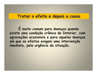 Tratar o efeito e depois a causa
É muito comum para doenças quando
existe uma condição crônica do Interior, com
agravações ocasionais e para aquelas doenças
em que os efeitos exigem uma intervenção
imediata, pela urgência da situação.
 