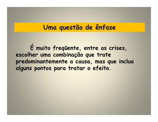 Uma questão de ênfase
É muito freqüente, entre as crises,
escolher uma combinação que trate
predominantemente a causa, mas que inclua
alguns pontos para tratar o efeito.
 