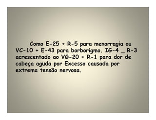 Como E-25 + R-5 para menorragia ou
VC-10 + E-43 para borborigmo. IG-4 _ R-3
acrescentado ao VG-20 + R-1 para dor de
cabeça aguda por Excesso causada por
extrema tensão nervosa.
 