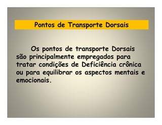 Pontos de Transporte Dorsais
Os pontos de transporte Dorsais
são principalmente empregados para
tratar condições de Deficiência crônica
ou para equilibrar os aspectos mentais e
emocionais.
 