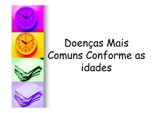 Doenças Mais
Comuns Conforme asComuns Conforme as
idades
 