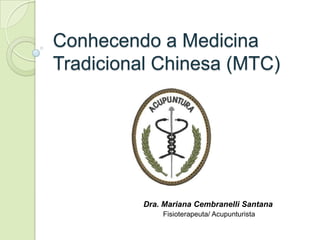Conhecendo a Medicina
Tradicional Chinesa (MTC)




         Dra. Mariana Cembranelli Santana
             Fisioterapeuta/ Acupunturista
 