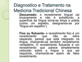 Diagnostico e Tratamento na
Medicina Tradicional Chinesa
 ◦ Descamado- o revestimento lingual cai
   bruscamente e não é s...