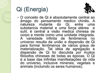 Qi (Energia)
   O conceito de Qi é absolutamente central ao
    âmago do pensamento medico chinês. A
    natureza mutante...