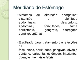 Meridiano do Estômago
 ◦ Sintomas de alteração energética:
   distensão           e           plenitude
   abdominais,    ...