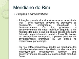 Meridiano do Rim
   Funções e características:

    ◦ A função primária dos rins é armazenar a essência
      vital – est...
