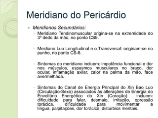 Meridiano do Pericárdio
   Meridianos Secundários:
    ◦ Meridiano Tendinomuscular origina-se na extremidade do
      3º ...