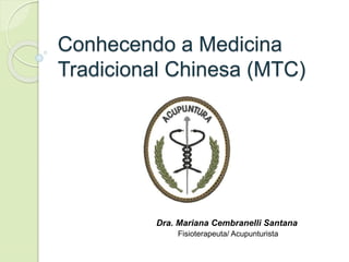 Conhecendo a Medicina
Tradicional Chinesa (MTC)
Dra. Mariana Cembranelli Santana
Fisioterapeuta/ Acupunturista
 