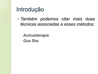 Introdução
 Também podemos citar mais duas
técnicas associadas a esses métodos:
◦ Auriculoterapia
◦ Gua Sha
 