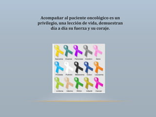 Acompañar al paciente oncológico es un
privilegio, una lección de vida, demuestran
día a día su fuerza y su coraje.
 