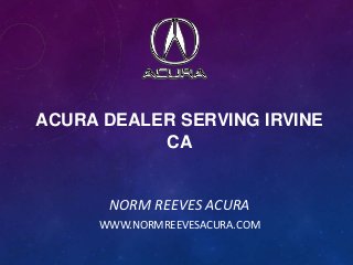 ACURA DEALER SERVING IRVINE
CA
NORM REEVES ACURA
WWW.NORMREEVESACURA.COM
 