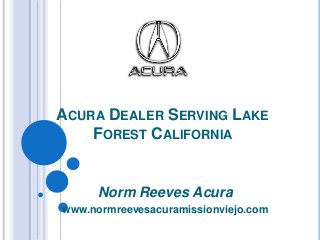 ACURA DEALER SERVING LAKE
FOREST CALIFORNIA
Norm Reeves Acura
www.normreevesacuramissionviejo.com
 